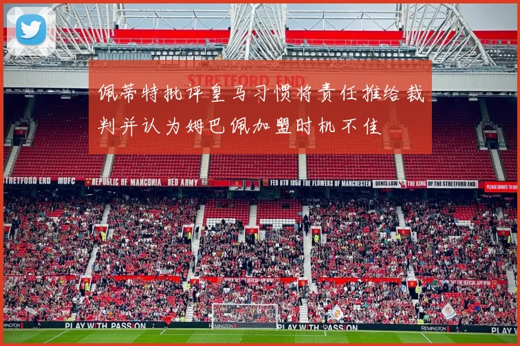 佩蒂特批评皇马习惯将责任推给裁判并认为姆巴佩加盟时机不佳