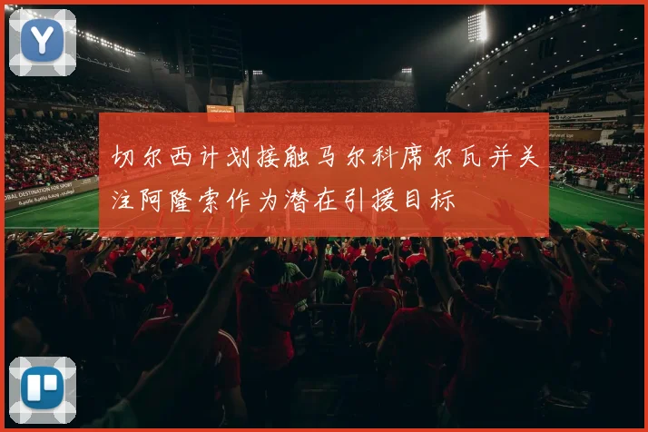 切尔西计划接触马尔科席尔瓦并关注阿隆索作为潜在引援目标