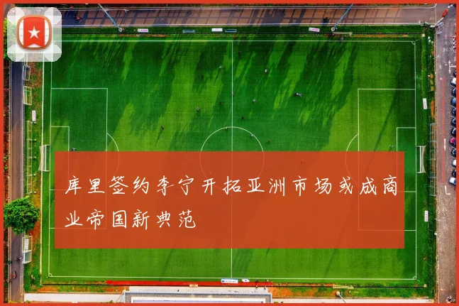 库里签约李宁开拓亚洲市场或成商业帝国新典范