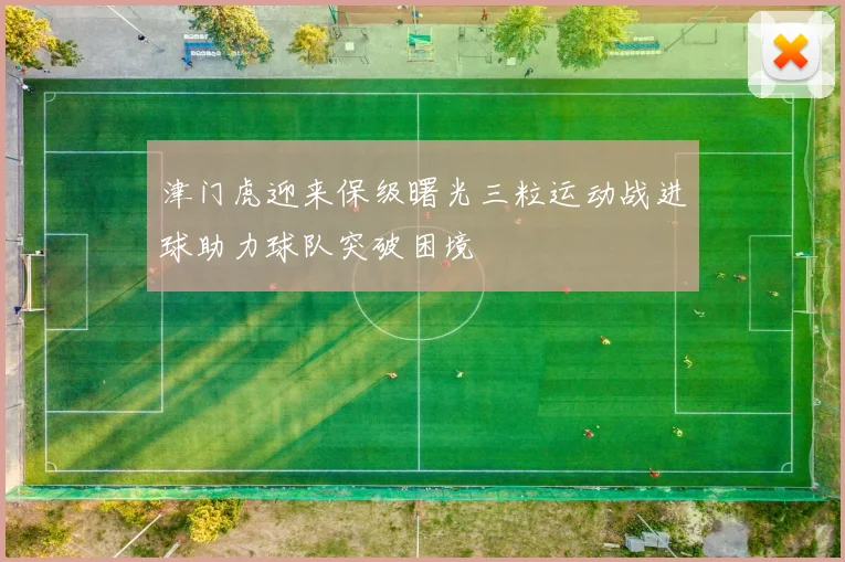 津门虎迎来保级曙光三粒运动战进球助力球队突破困境