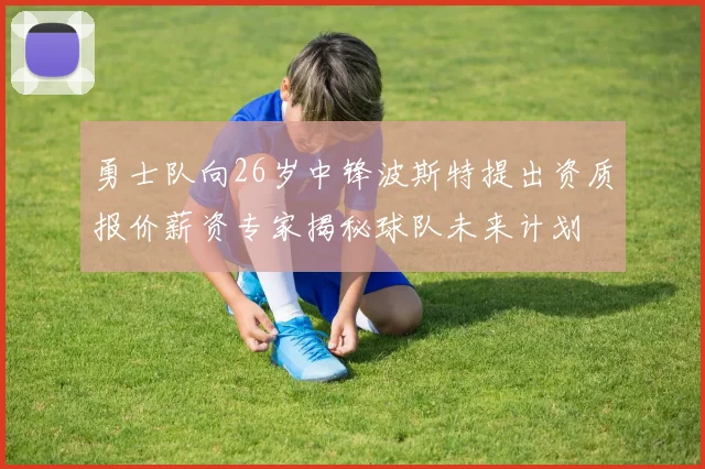 勇士队向26岁中锋波斯特提出资质报价薪资专家揭秘球队未来计划
