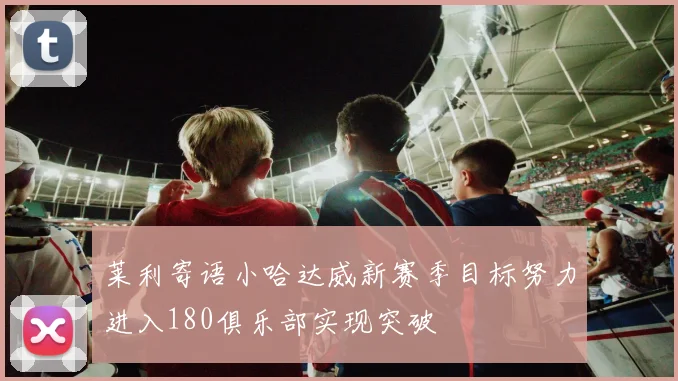 莱利寄语小哈达威新赛季目标努力进入180俱乐部实现突破