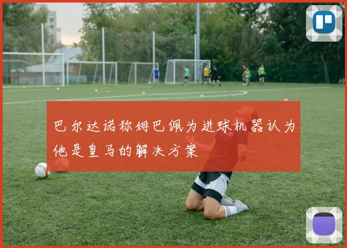 巴尔达诺称姆巴佩为进球机器认为他是皇马的解决方案