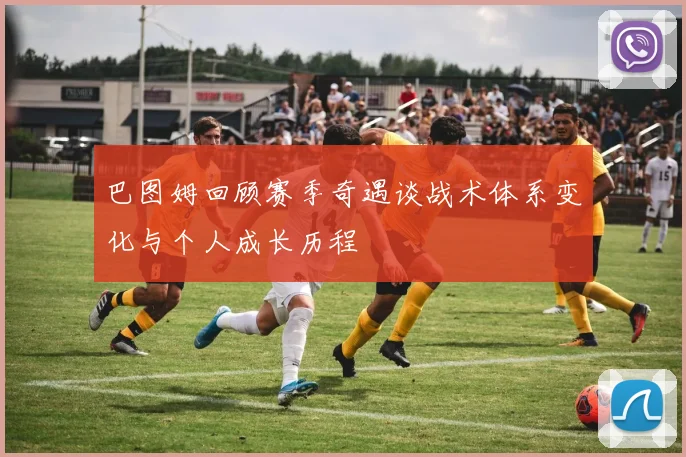 巴图姆回顾赛季奇遇谈战术体系变化与个人成长历程