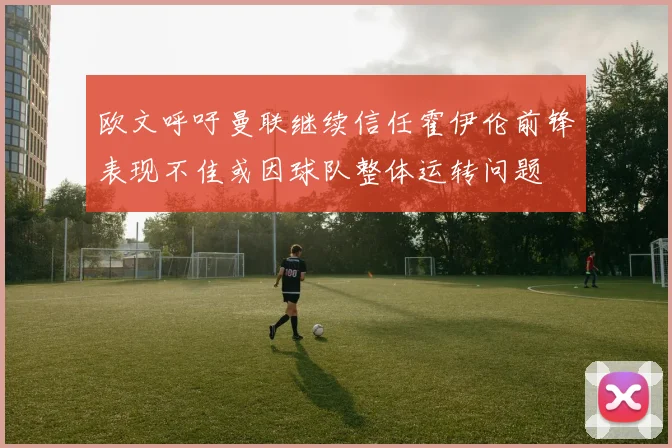 欧文呼吁曼联继续信任霍伊伦前锋表现不佳或因球队整体运转问题