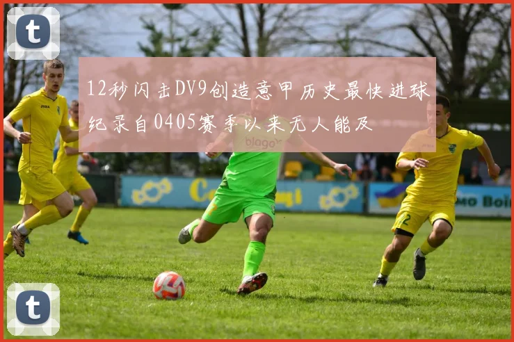 12秒闪击DV9创造意甲历史最快进球纪录自0405赛季以来无人能及