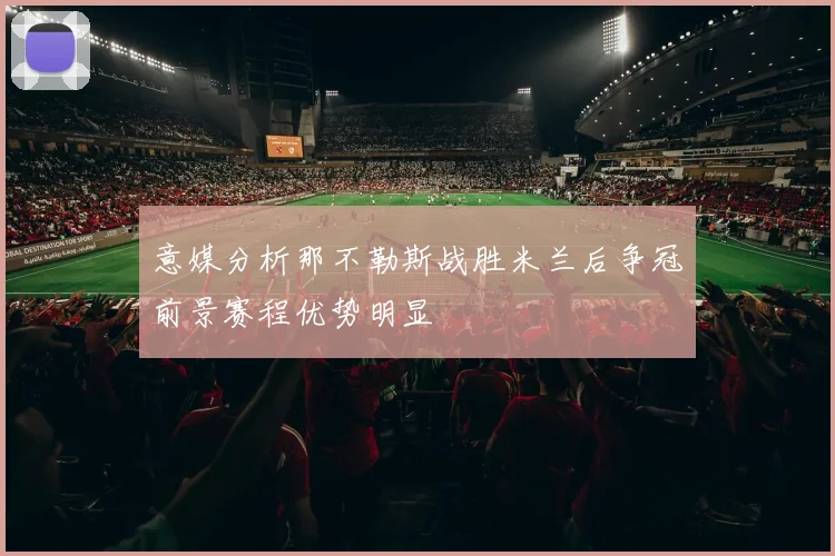 意媒分析那不勒斯战胜米兰后争冠前景赛程优势明显
