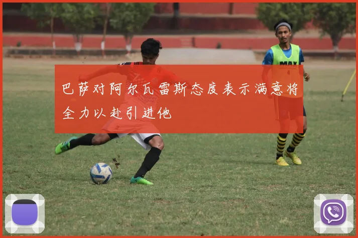 巴萨对阿尔瓦雷斯态度表示满意将全力以赴引进他