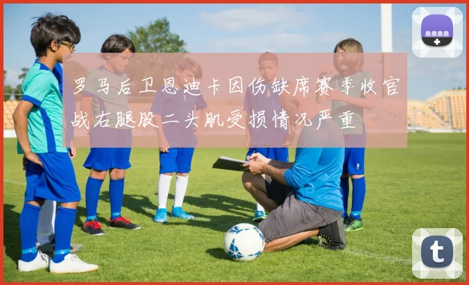 罗马后卫恩迪卡因伤缺席赛季收官战右腿股二头肌受损情况严重