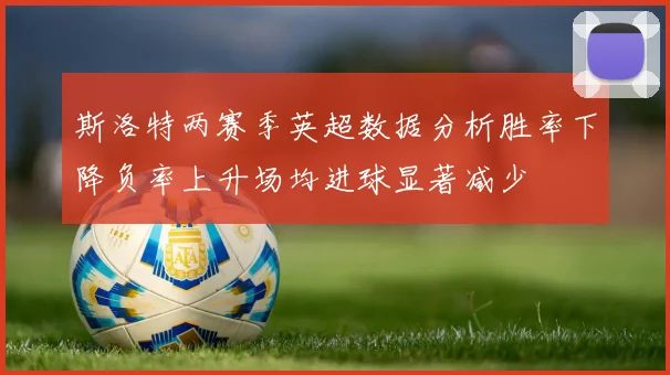 斯洛特两赛季英超数据分析胜率下降负率上升场均进球显著减少