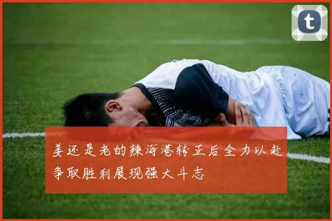 姜还是老的辣海港转正后全力以赴争取胜利展现强大斗志