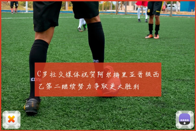 C罗社交媒体祝贺阿尔梅里亚晋级西乙第二继续努力争取更大胜利