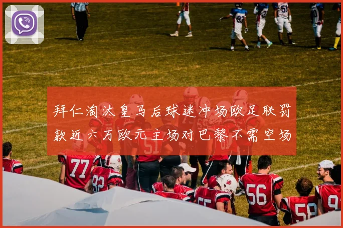 拜仁淘汰皇马后球迷冲场欧足联罚款近六万欧元主场对巴黎不需空场