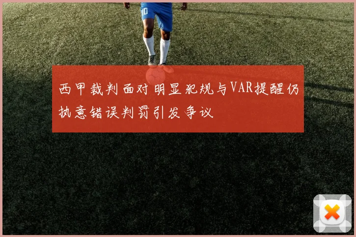 西甲裁判面对明显犯规与VAR提醒仍执意错误判罚引发争议