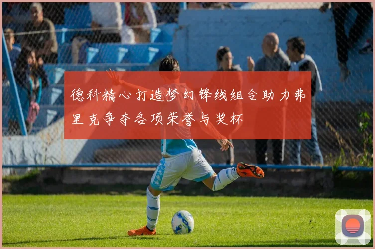 德科精心打造梦幻锋线组合助力弗里克争夺各项荣誉与奖杯