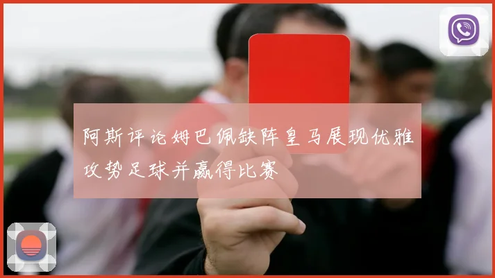 阿斯评论姆巴佩缺阵皇马展现优雅攻势足球并赢得比赛