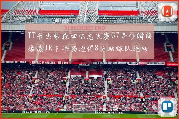 TT和杰弗森回忆总决赛G7争吵瞬间感谢JR下半场连得8分助球队逆转