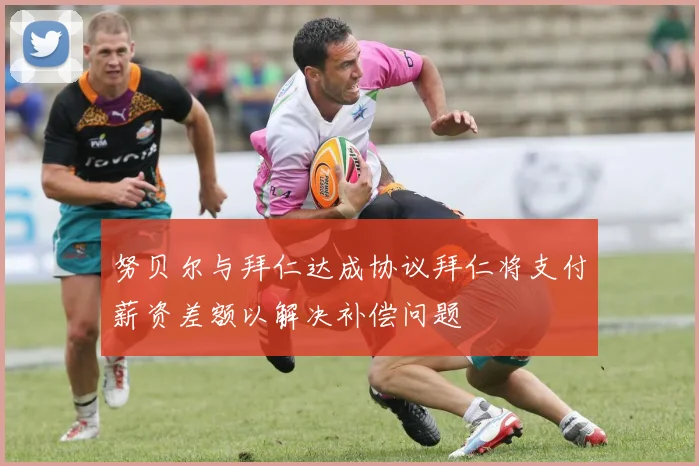 努贝尔与拜仁达成协议拜仁将支付薪资差额以解决补偿问题