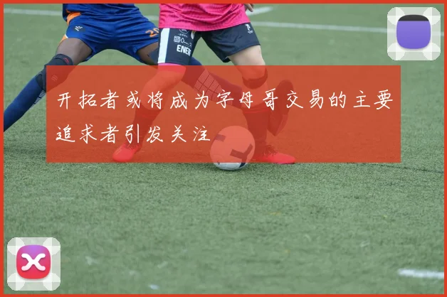 开拓者或将成为字母哥交易的主要追求者引发关注