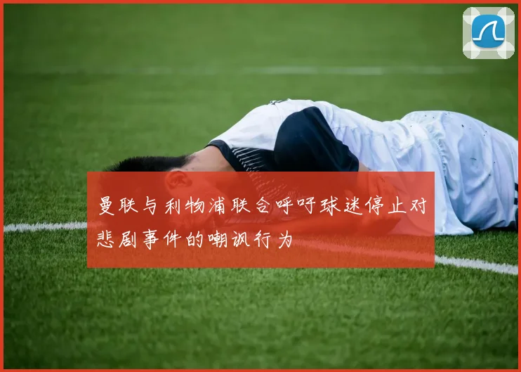 曼联与利物浦联合呼吁球迷停止对悲剧事件的嘲讽行为