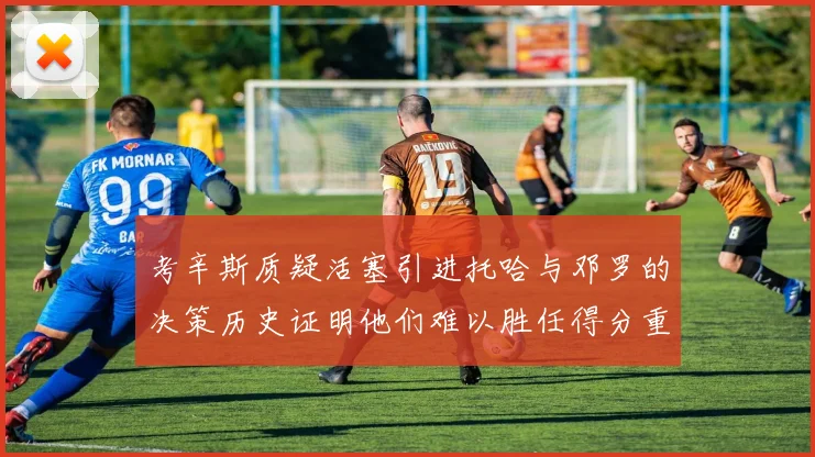 考辛斯质疑活塞引进托哈与邓罗的决策历史证明他们难以胜任得分重任