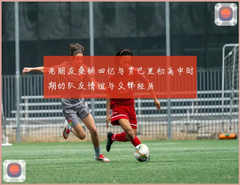 老朋友桑顿回忆与贾巴里初高中时期的队友情谊与交锋经历