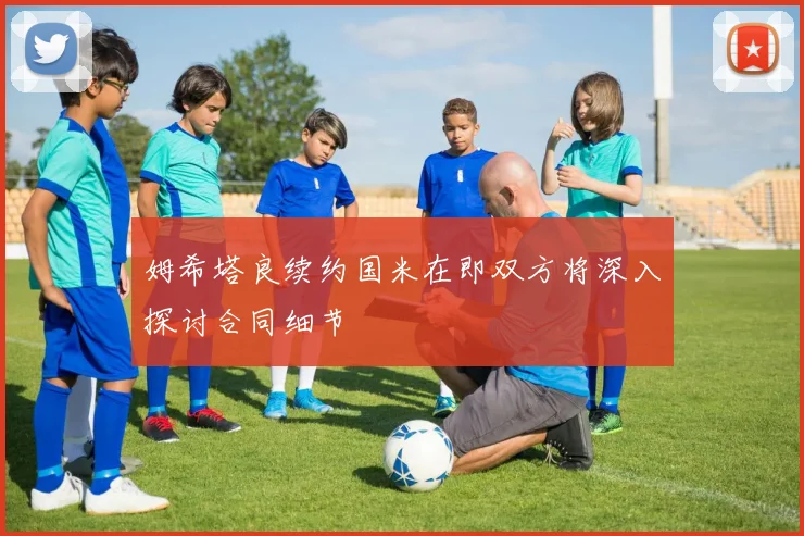 姆希塔良续约国米在即双方将深入探讨合同细节