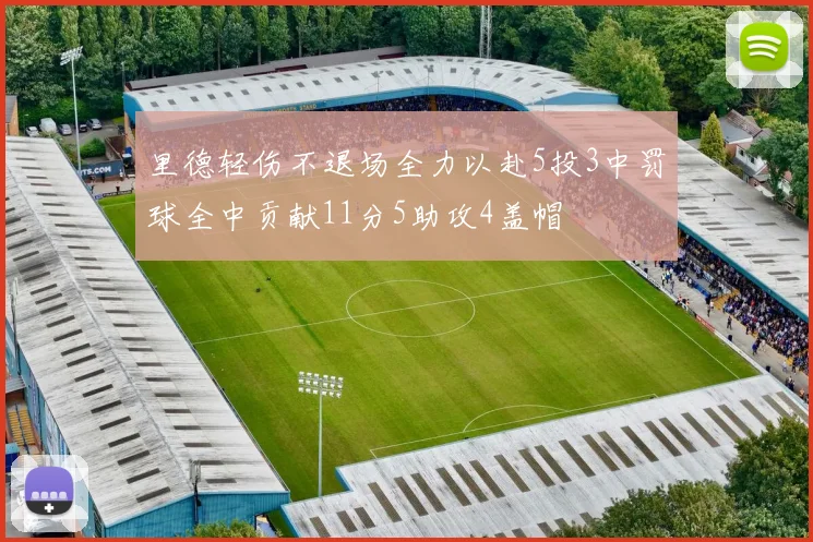里德轻伤不退场全力以赴5投3中罚球全中贡献11分5助攻4盖帽