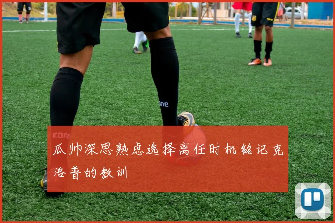 瓜帅深思熟虑选择离任时机铭记克洛普的教训